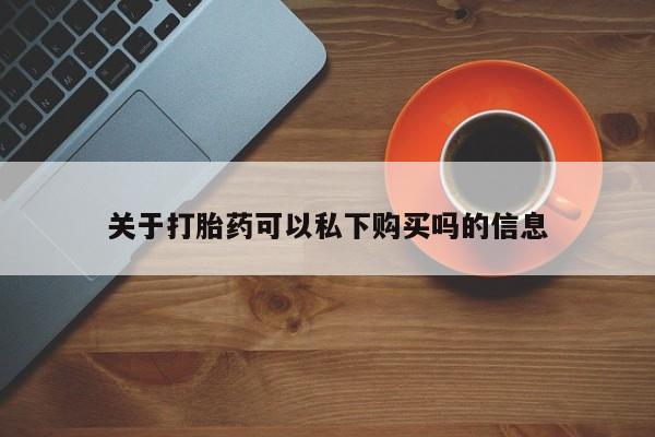 私人小诊所有打胎药吗?关于打胎药可以私下购买吗的信息