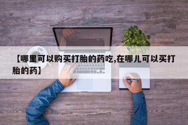 私人小诊所有打胎药吗?【哪里可以购买打胎的药吃,在哪儿可以买打胎的药】