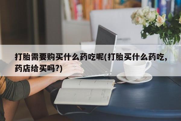 私人小诊所有打胎药吗?打胎需要购买什么药吃呢(打胎买什么药吃,药店给买吗?)