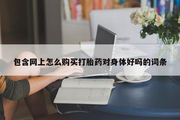 私人小诊所有打胎药吗?包含网上怎么购买打胎药对身体好吗的词条