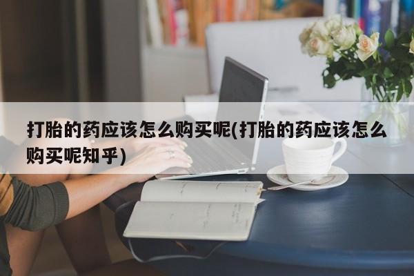 私人小诊所有打胎药吗?打胎的药应该怎么购买呢(打胎的药应该怎么购买呢知乎)